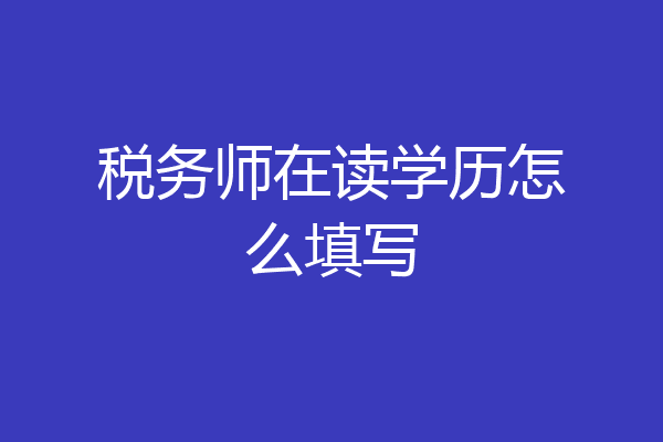 税务师在读学历怎么填写