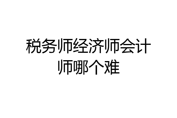 税务师经济师会计师哪个难