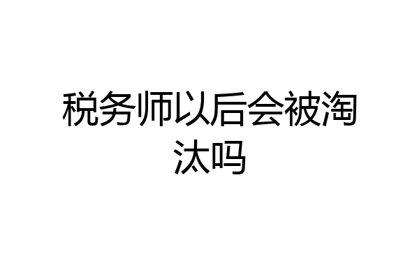 税务师以后会被淘汰吗