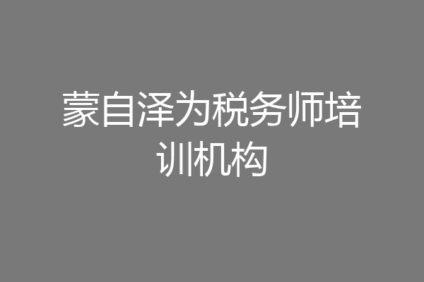 蒙自泽为税务师培训机构