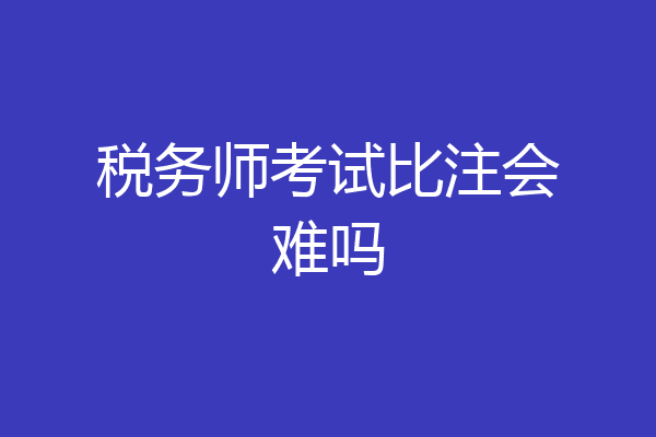 税务师考试比注会难吗