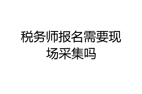 税务师报名需要现场采集吗