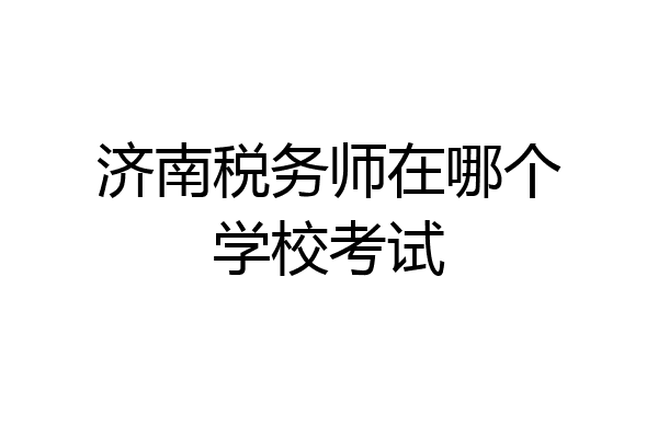 济南税务师在哪个学校考试