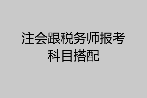 注会跟税务师报考科目搭配