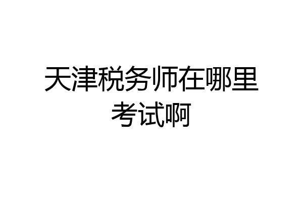 天津税务师在哪里考试啊
