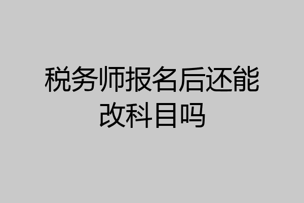 税务师报名后还能改科目吗