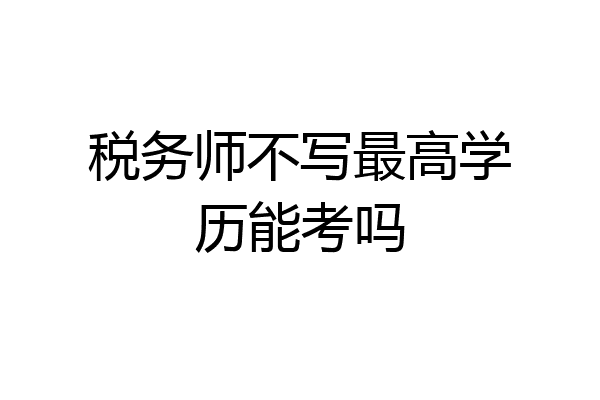 税务师不写最高学历能考吗