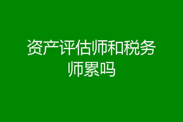资产评估师和税务师累吗
