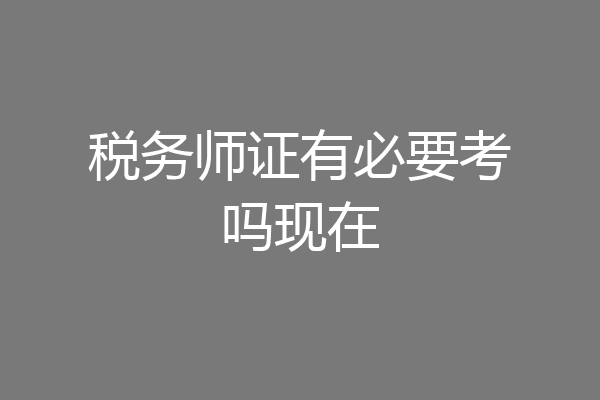 税务师证有必要考吗现在