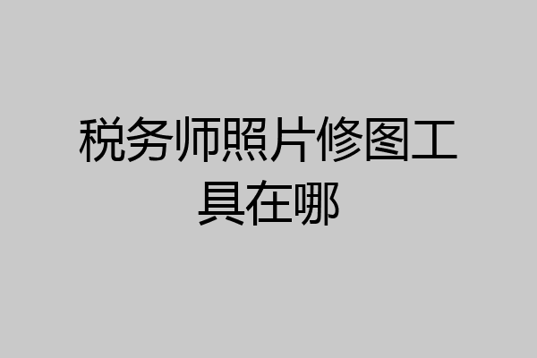 税务师照片修图工具在哪
