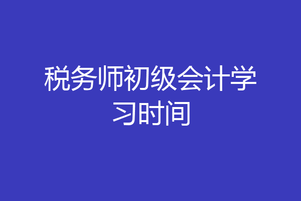 税务师初级会计学习时间