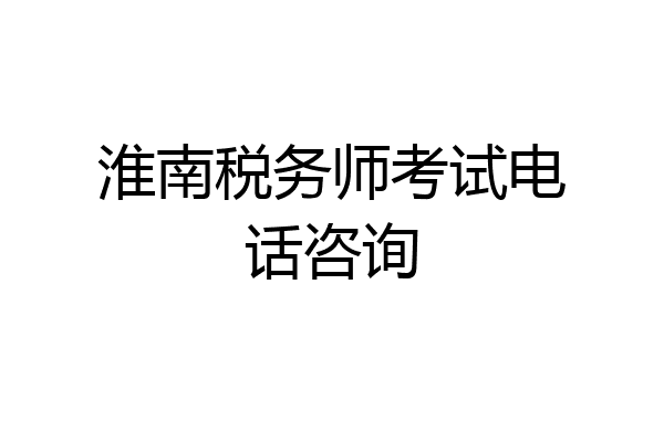 淮南税务师考试电话咨询