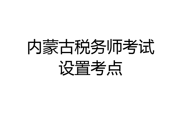 内蒙古税务师考试设置考点