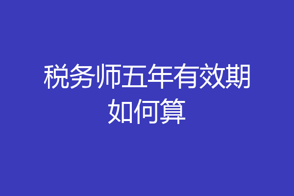 税务师五年有效期如何算