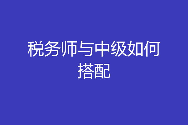 税务师与中级如何搭配