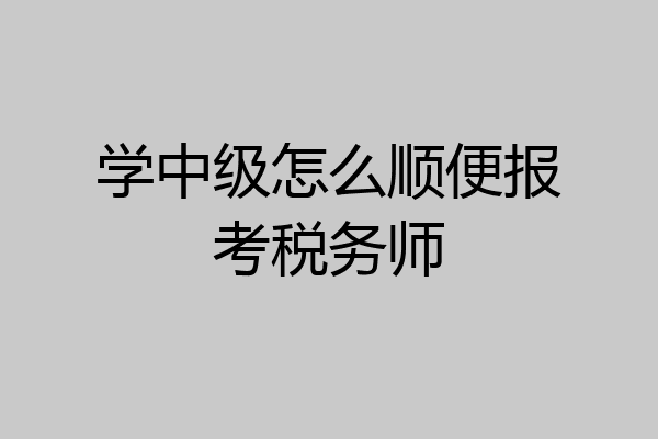 学中级怎么顺便报考税务师