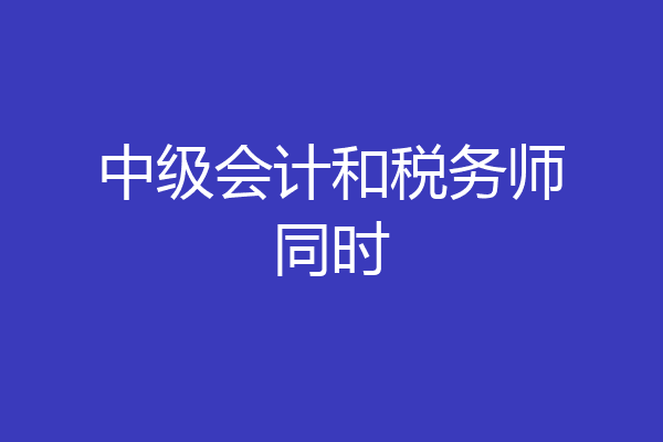 中级会计和税务师同时