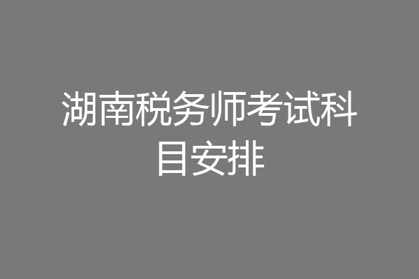 湖南税务师考试科目安排