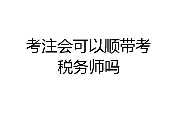 考注会可以顺带考税务师吗