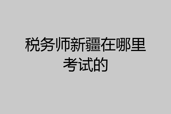 税务师新疆在哪里考试的