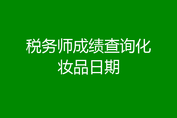 税务师成绩查询化妆品日期