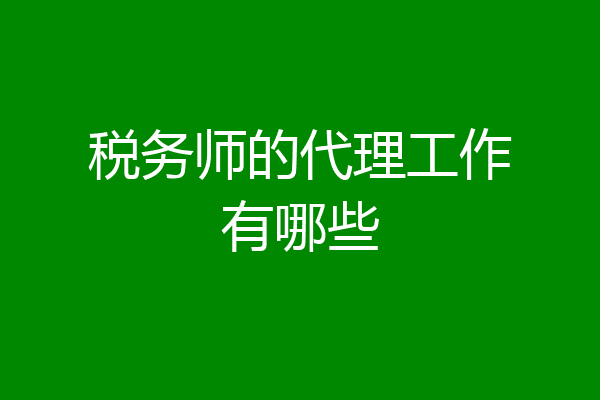 税务师的代理工作有哪些