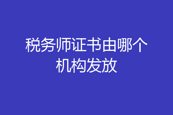 税务师证书由哪个机构发放
