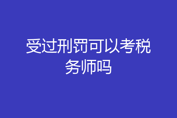 受过刑罚可以考税务师吗