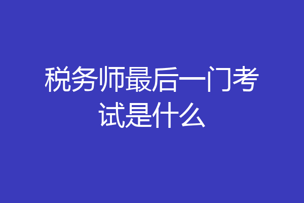 税务师最后一门考试是什么