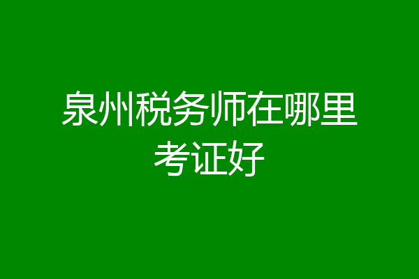 泉州税务师在哪里考证好