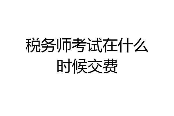 税务师考试在什么时候交费