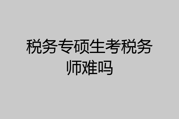 税务专硕生考税务师难吗