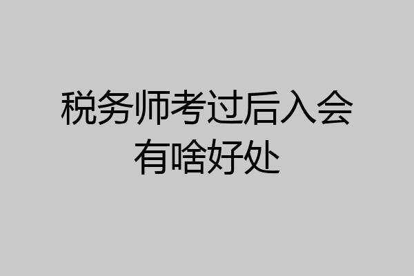 税务师考过后入会有啥好处