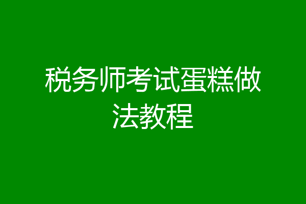 税务师考试蛋糕做法教程