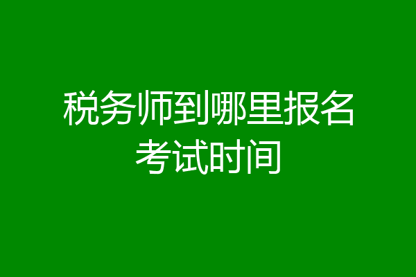 税务师到哪里报名考试时间