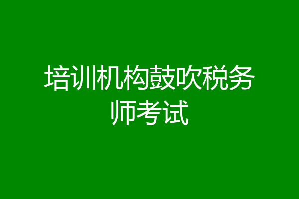 培训机构鼓吹税务师考试