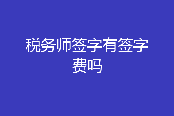 税务师签字有签字费吗