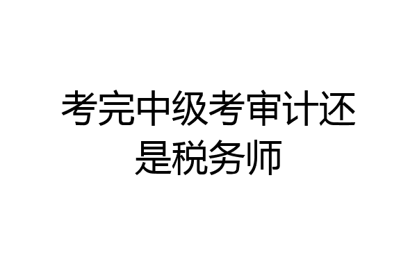 考完中级考审计还是税务师