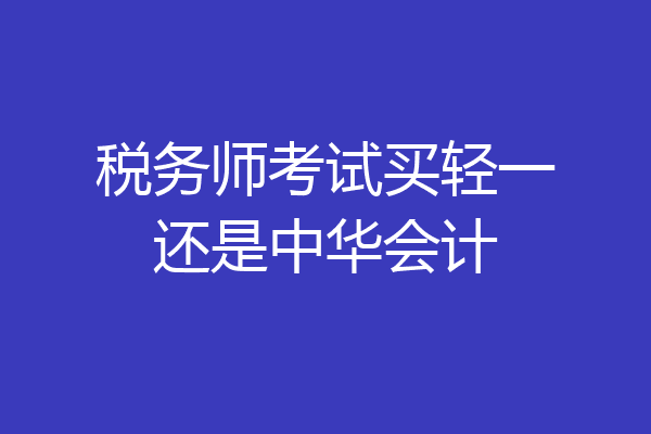 税务师考试买轻一还是中华会计