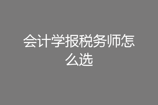 会计学报税务师怎么选