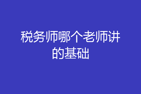 税务师哪个老师讲的基础