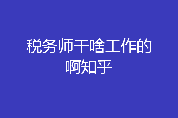税务师干啥工作的啊知乎