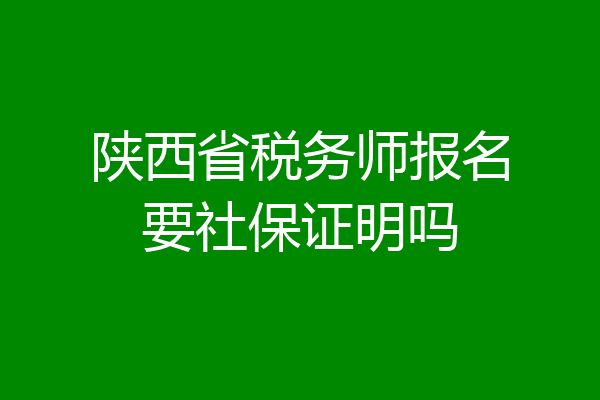 陕西省税务师报名要社保证明吗