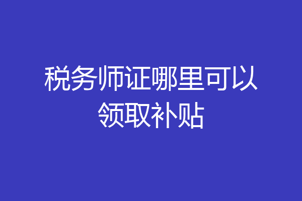 税务师证哪里可以领取补贴