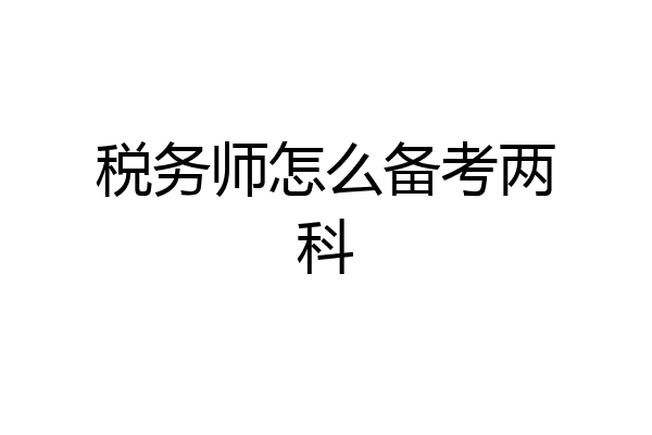 税务师怎么备考两科