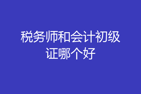 税务师和会计初级证哪个好