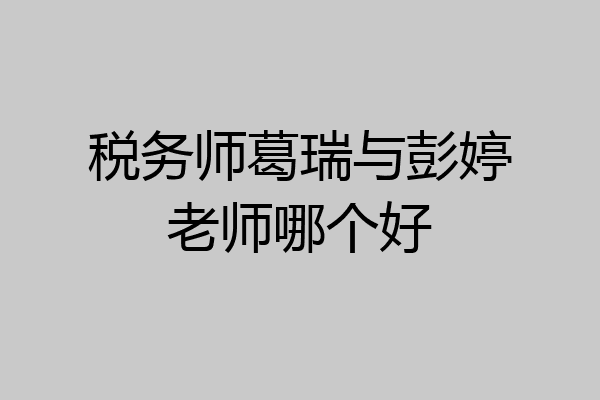 税务师葛瑞与彭婷老师哪个好