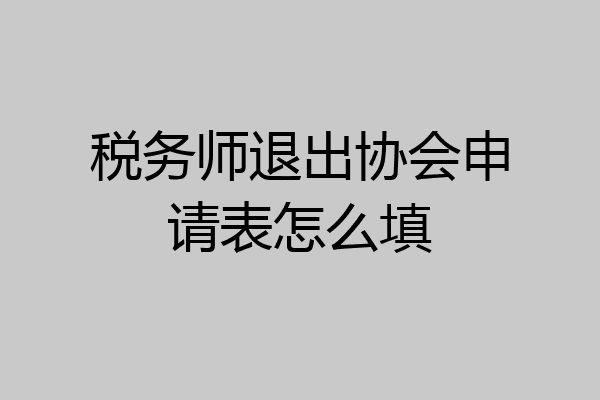 税务师退出协会申请表怎么填