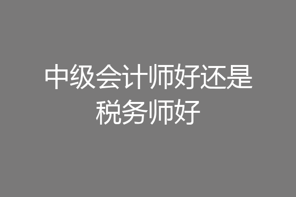 中级会计师好还是税务师好