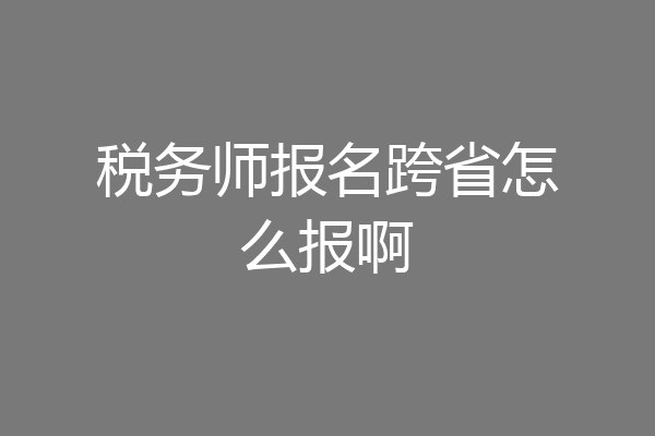 税务师报名跨省怎么报啊